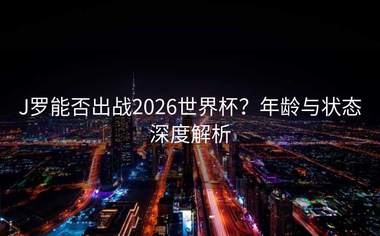 J罗能否出战2026世界杯？年龄与状态深度解析