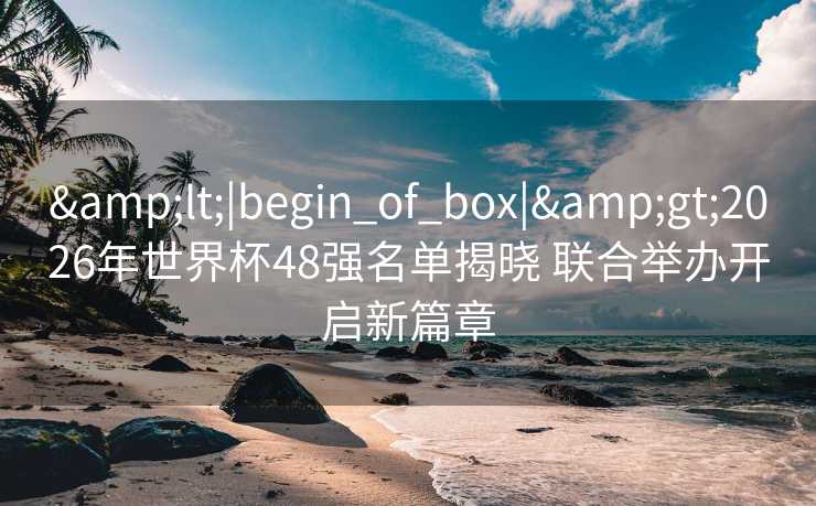 <|begin_of_box|>2026年世界杯48强名单揭晓 联合举办开启新篇章